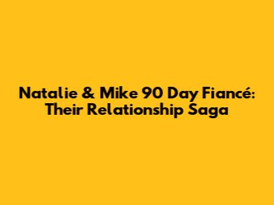 Natalie & Mike 90 Day Fiancé: Their Relationship Saga