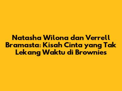 Natasha Wilona dan Verrell Bramasta: Kisah Cinta yang Tak Lekang Waktu di Brownies