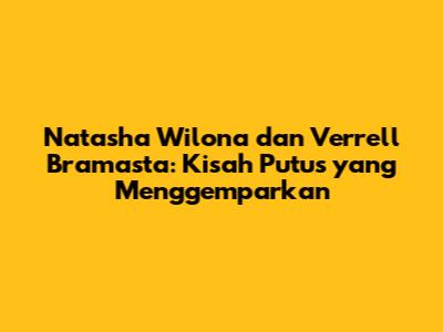 Natasha Wilona dan Verrell Bramasta: Kisah Putus yang Menggemparkan