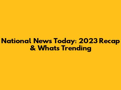 National News Today: 2023 Recap & What's Trending