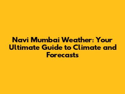 Navi Mumbai Weather: Your Ultimate Guide to Climate and Forecasts