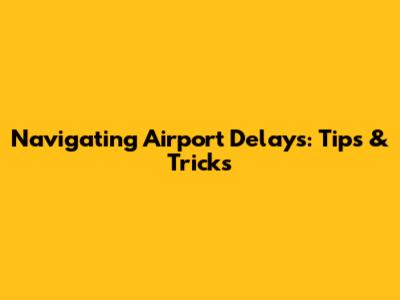 Navigating Airport Delays: Tips & Tricks