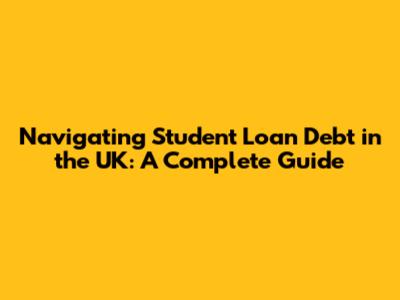 Navigating Student Loan Debt in the UK: A Complete Guide