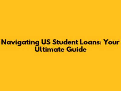 Navigating US Student Loans: Your Ultimate Guide