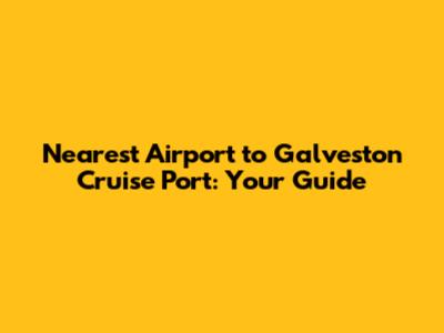 Nearest Airport to Galveston Cruise Port: Your Guide