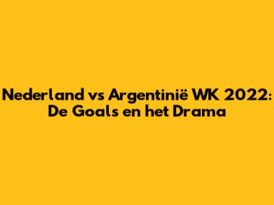 Nederland vs Argentinië WK 2022: De Goals en het Drama
