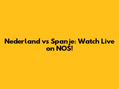Nederland vs Spanje: Watch Live on NOS!