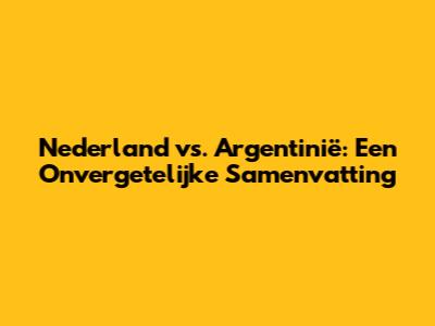 Nederland vs. Argentinië: Een Onvergetelijke Samenvatting