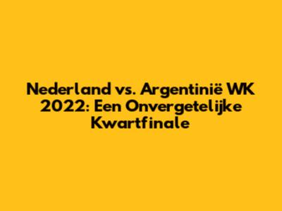 Nederland vs. Argentinië WK 2022: Een Onvergetelijke Kwartfinale
