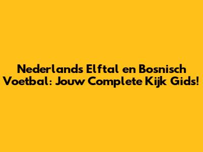 Nederlands Elftal en Bosnisch Voetbal: Jouw Complete Kijk Gids!