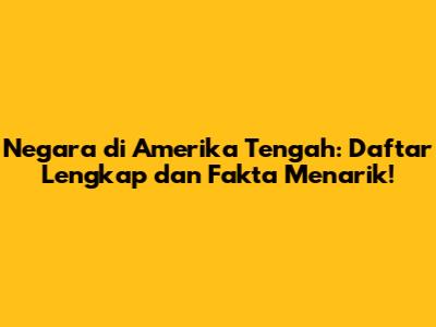 Negara di Amerika Tengah: Daftar Lengkap dan Fakta Menarik!