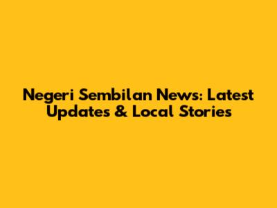 Negeri Sembilan News: Latest Updates & Local Stories