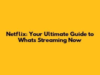 Netflix: Your Ultimate Guide to What's Streaming Now