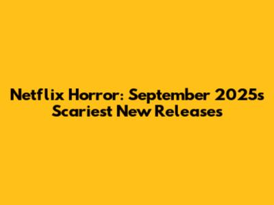 Netflix Horror: September 2025's Scariest New Releases