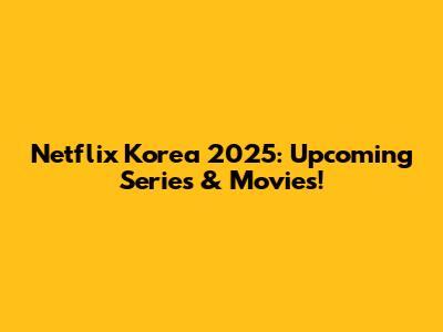 Netflix Korea 2025: Upcoming Series & Movies!