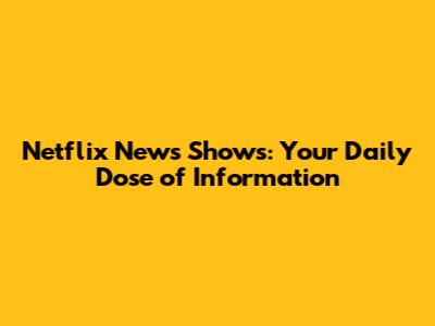 Netflix News Shows: Your Daily Dose of Information