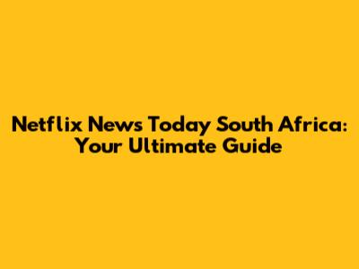 Netflix News Today South Africa: Your Ultimate Guide