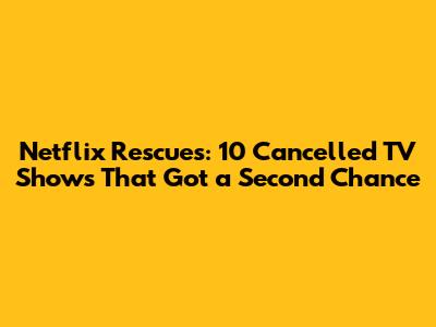 Netflix Rescues: 10 Cancelled TV Shows That Got a Second Chance