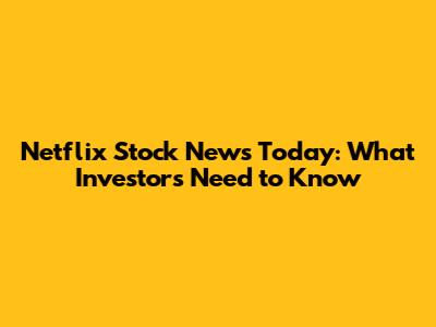 Netflix Stock News Today: What Investors Need to Know