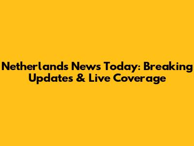 Netherlands News Today: Breaking Updates & Live Coverage