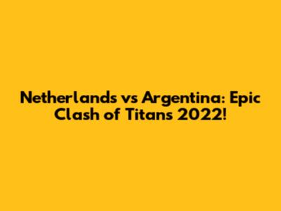 Netherlands vs Argentina: Epic Clash of Titans 2022!