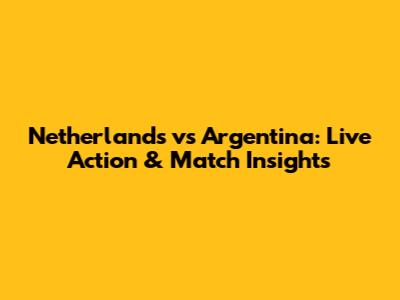 Netherlands vs Argentina: Live Action & Match Insights