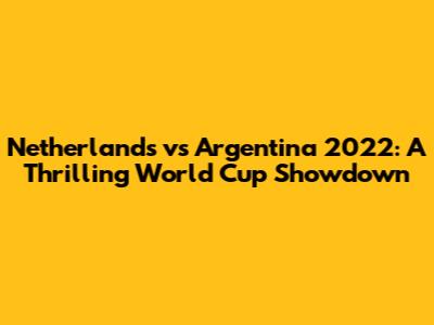 Netherlands vs Argentina 2022: A Thrilling World Cup Showdown