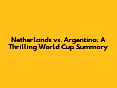 Netherlands vs. Argentina: A Thrilling World Cup Summary