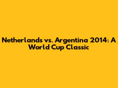 Netherlands vs. Argentina 2014: A World Cup Classic