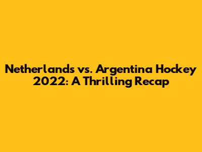 Netherlands vs. Argentina Hockey 2022: A Thrilling Recap