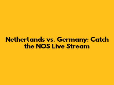 Netherlands vs. Germany: Catch the NOS Live Stream