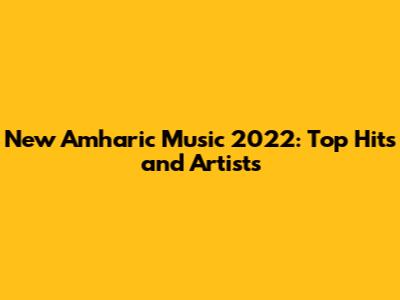 New Amharic Music 2022: Top Hits and Artists