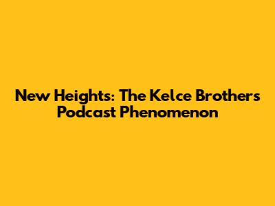 New Heights: The Kelce Brothers' Podcast Phenomenon