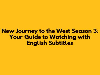 New Journey to the West Season 3: Your Guide to Watching with English Subtitles