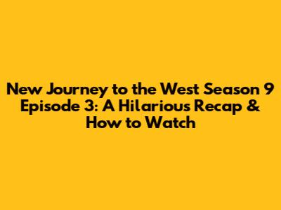 New Journey to the West Season 9 Episode 3: A Hilarious Recap & How to Watch