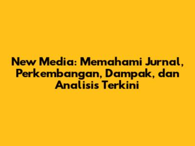 New Media: Memahami Jurnal, Perkembangan, Dampak, dan Analisis Terkini