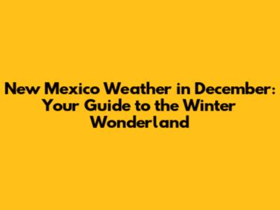 New Mexico Weather in December: Your Guide to the Winter Wonderland