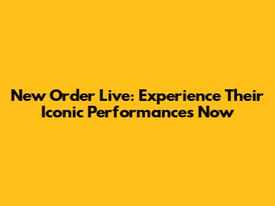 New Order Live: Experience Their Iconic Performances Now