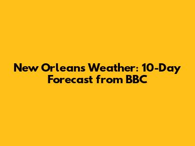 New Orleans Weather: 10-Day Forecast from BBC