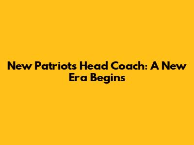 New Patriots Head Coach: A New Era Begins