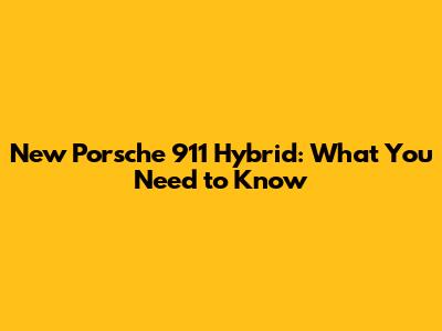 New Porsche 911 Hybrid: What You Need to Know