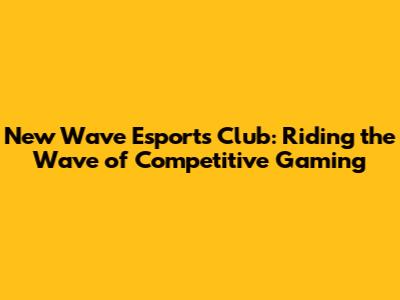 New Wave Esports Club: Riding the Wave of Competitive Gaming