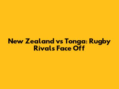 New Zealand vs Tonga: Rugby Rivals Face Off