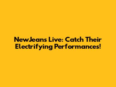 NewJeans Live: Catch Their Electrifying Performances!