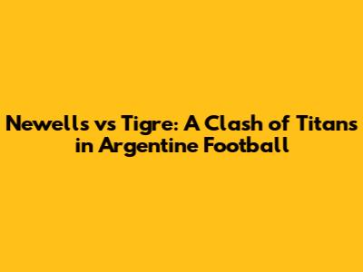 Newell's vs Tigre: A Clash of Titans in Argentine Football