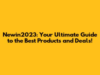 Newin2023: Your Ultimate Guide to the Best Products and Deals!