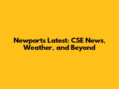 Newport's Latest: CSE News, Weather, and Beyond