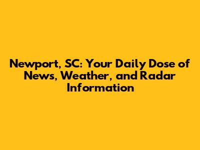 Newport, SC: Your Daily Dose of News, Weather, and Radar Information