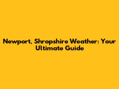 Newport, Shropshire Weather: Your Ultimate Guide