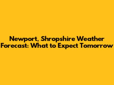 Newport, Shropshire Weather Forecast: What to Expect Tomorrow